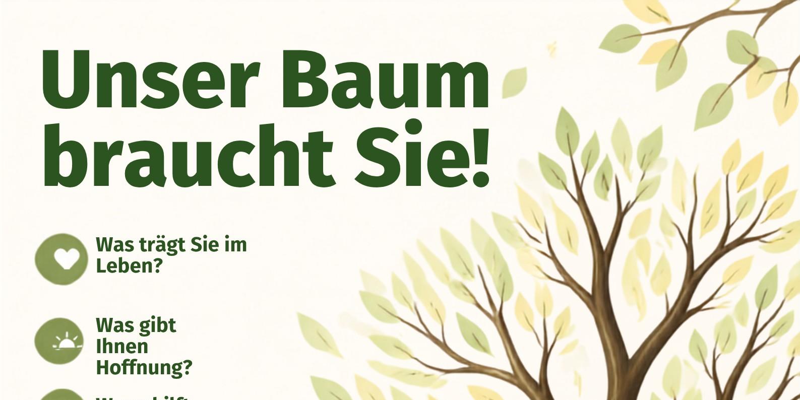 Plakat Unser Baum braucht Sie! Was trägt Sie im Leben? Was gibt Ihnen Hoffnung? Wann hilft Ihnen Ihr Glaube? Ab Sonntag, 30. August, steht im Eingangsbereich des Mariendoms in Andernach ein großer Baum – zunächst noch ganz kahl. 🍃 Damit daraus ein lebendiger Hoffnungsbaum wird, brauchen wir Ihre Gedanken! Dazu finden Sie vor Ort grüne und gelbe Blätter mit zwei Satzanfängen: Mir gibt Hoffnung … Glaube hilft mir, wenn …